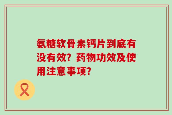 氨糖软骨素钙片到底有没有效?功效及使用注意事项? 氨糖软骨素钙片到底有没有效?功效及使用注意事项?