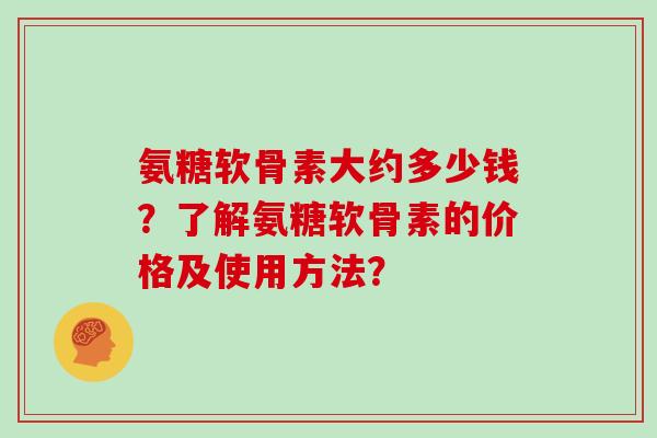 氨糖软骨素大约多少钱?了解氨糖软骨素的价格及使用方法? 氨糖软骨素大约多少钱?了解氨糖软骨素的价格及使用方法?
