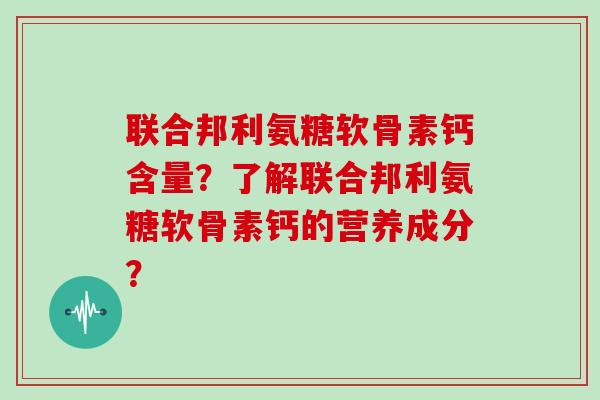 联合邦利氨糖软骨素钙含量？了解联合邦利氨糖软骨素钙的营养成分？