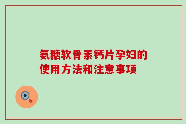 氨糖软骨素钙片孕妇的使用方法和注意事项 氨糖软骨素钙片孕妇的使用方法和注意事项
