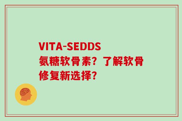 VITA-SEDDS氨糖软骨素?了解软骨修复新选择? VITA-SEDDS氨糖软骨素?了解软骨修复新选择?
