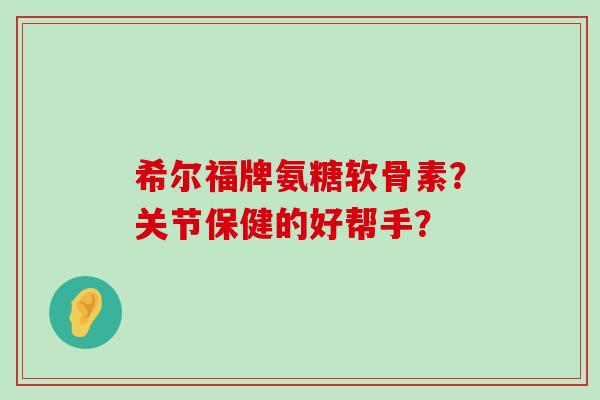 希尔福牌氨糖软骨素?关节保健的好帮手? 希尔福牌氨糖软骨素?关节保健的好帮手?