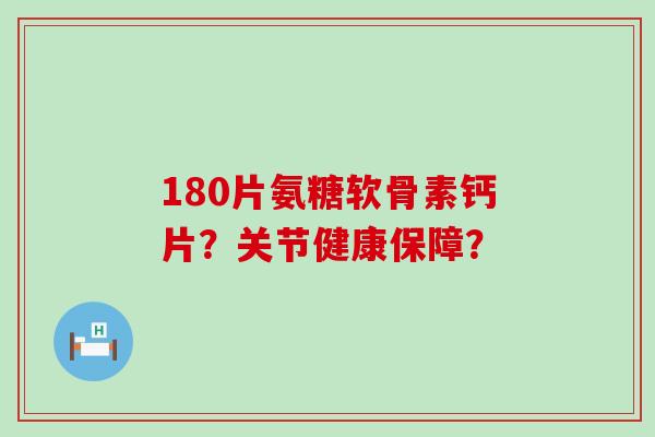 180片氨糖软骨素钙片?关节健康保障? 180片氨糖软骨素钙片?关节健康保障?