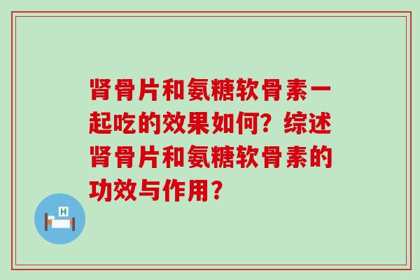 骨片和氨糖软骨素一起吃的效果如何？综述骨片和氨糖软骨素的功效与作用？