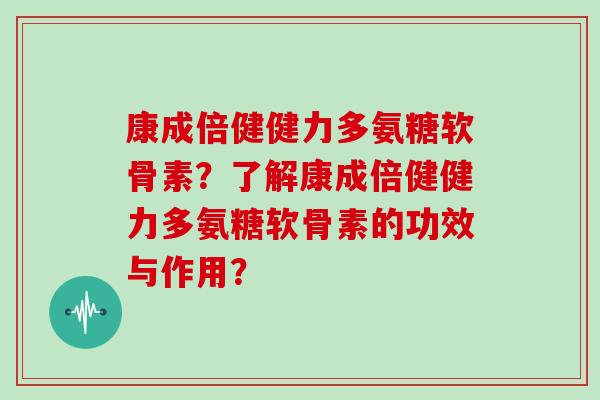 康成倍健健力多氨糖软骨素？了解康成倍健健力多氨糖软骨素的功效与作用？