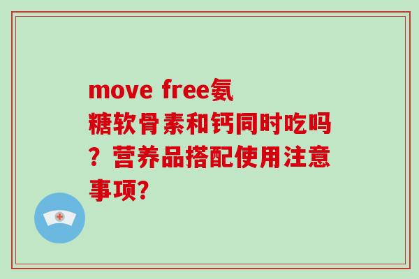 move free氨糖软骨素和钙同时吃吗？营养品搭配使用注意事项？