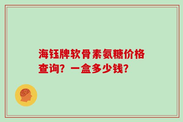 海钰牌软骨素氨糖价格查询?一盒多少钱? 海钰牌软骨素氨糖价格查询?一盒多少钱?