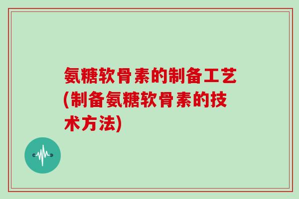 氨糖软骨素的制备工艺(制备氨糖软骨素的技术方法) 氨糖软骨素的制备工艺(制备氨糖软骨素的技术方法)