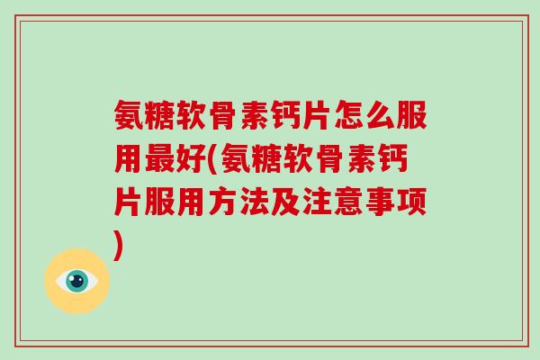 氨糖软骨素钙片怎么服用好(氨糖软骨素钙片服用方法及注意事项)