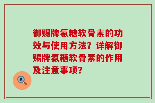 御赐牌氨糖软骨素的功效与使用方法？详解御赐牌氨糖软骨素的作用及注意事项？