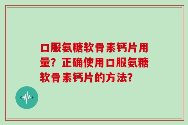 口服氨糖软骨素钙片用量?正确使用口服氨糖软骨素钙片的方法? 口服氨糖软骨素钙片用量?正确使用口服氨糖软骨素钙片的方法?
