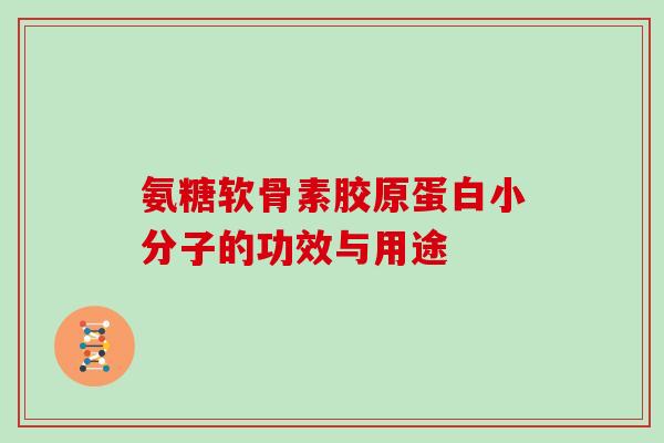 氨糖软骨素胶原蛋白小分子的功效与用途 氨糖软骨素胶原蛋白小分子的功效与用途