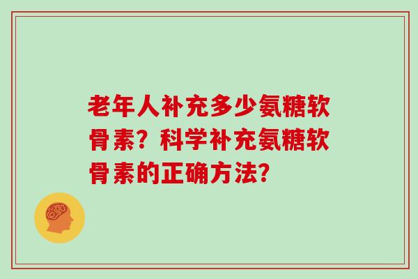 老年人补充多少氨糖软骨素?科学补充氨糖软骨素的正确方法? 老年人补充多少氨糖软骨素?科学补充氨糖软骨素的正确方法?
