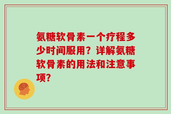 氨糖软骨素一个疗程多少时间服用？详解氨糖软骨素的用法和注意事项？