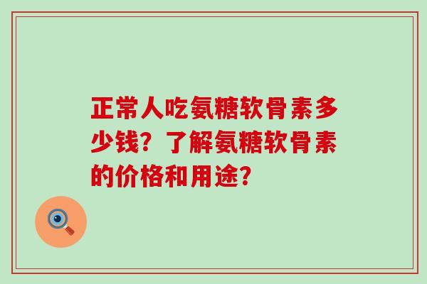 正常人吃氨糖软骨素多少钱？了解氨糖软骨素的价格和用途？