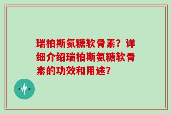 瑞柏斯氨糖软骨素？详细介绍瑞柏斯氨糖软骨素的功效和用途？