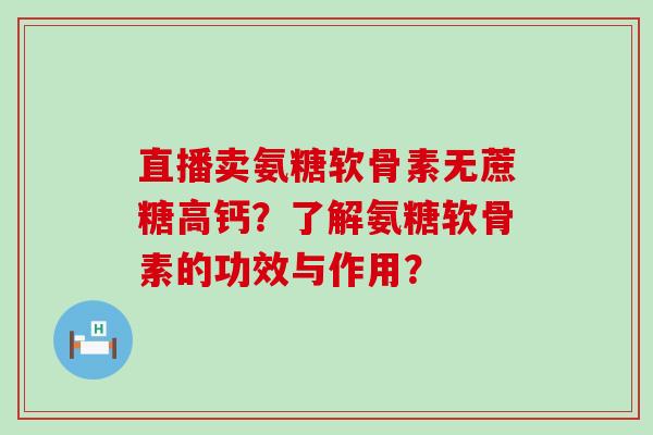 直播卖氨糖软骨素无蔗糖高钙?了解氨糖软骨素的功效与作用? 直播卖氨糖软骨素无蔗糖高钙?了解氨糖软骨素的功效与作用?