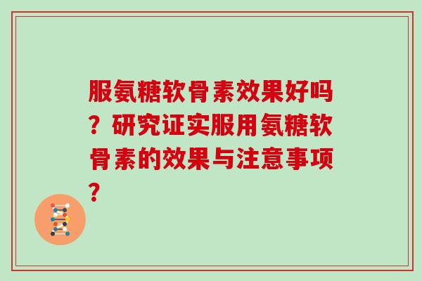 服氨糖软骨素效果好吗?研究证实服用氨糖软骨素的效果与注意事项? 服氨糖软骨素效果好吗?研究证实服用氨糖软骨素的效果与注意事项?