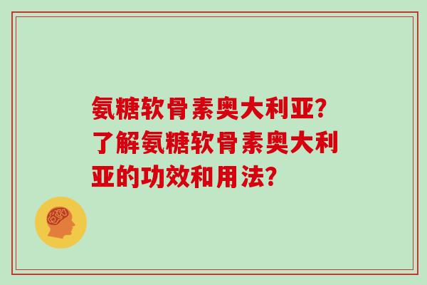 氨糖软骨素奥大利亚？了解氨糖软骨素奥大利亚的功效和用法？