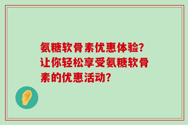 氨糖软骨素优惠体验？让你轻松享受氨糖软骨素的优惠活动？