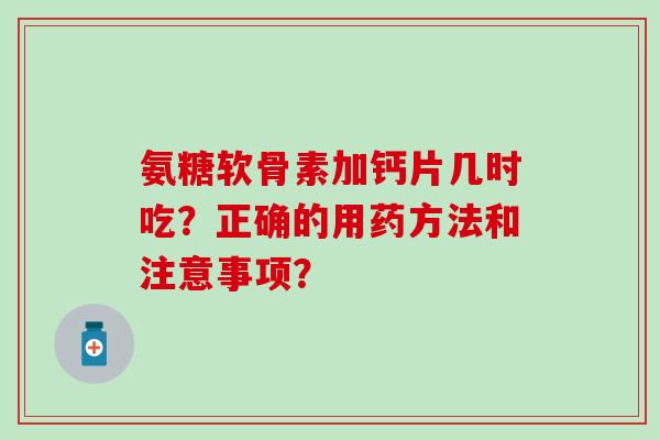 氨糖软骨素加钙片几时吃?正确的用药方法和注意事项? 氨糖软骨素加钙片几时吃?正确的用药方法和注意事项?