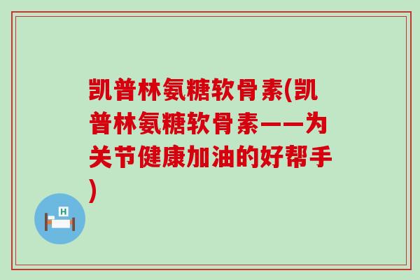 凯普林氨糖软骨素(凯普林氨糖软骨素——为关节健康加油的好帮手)