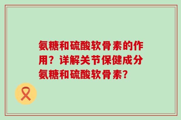 氨糖和硫酸软骨素的作用?详解关节保健成分氨糖和硫酸软骨素? 氨糖和硫酸软骨素的作用?详解关节保健成分氨糖和硫酸软骨素?
