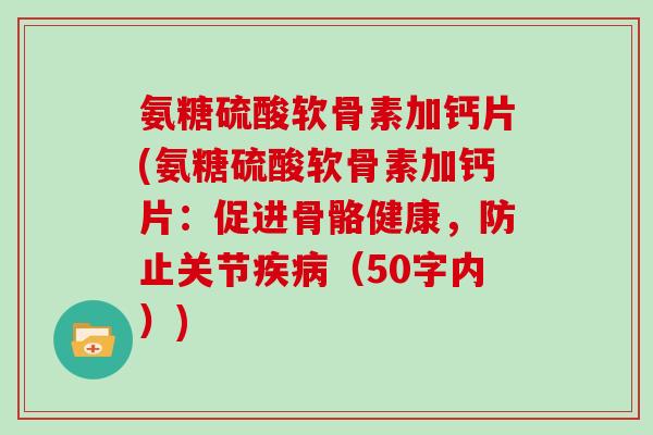 氨糖硫酸软骨素加钙片(氨糖硫酸软骨素加钙片:促进骨骼健康,防止关节(50字内)) 氨糖硫酸软骨素加钙片(氨糖硫酸软骨素加钙片:促进骨骼健康,防止关节(50字内))