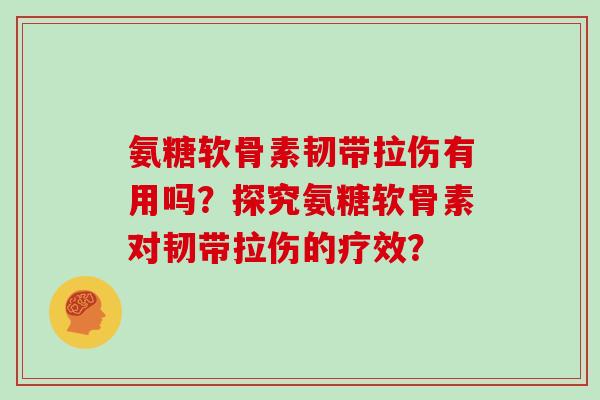 氨糖软骨素韧带拉伤有用吗?探究氨糖软骨素对韧带拉伤的疗效? 氨糖软骨素韧带拉伤有用吗?探究氨糖软骨素对韧带拉伤的疗效?