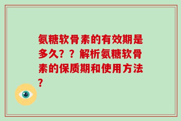 氨糖软骨素的有效期是多久？？解析氨糖软骨素的保质期和使用方法？