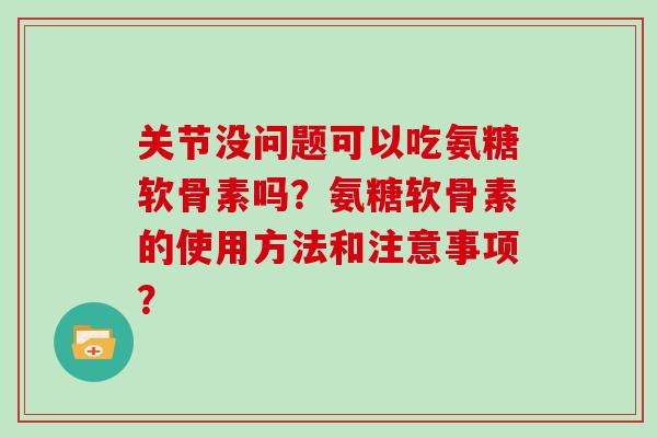 关节没问题可以吃氨糖软骨素吗？氨糖软骨素的使用方法和注意事项？