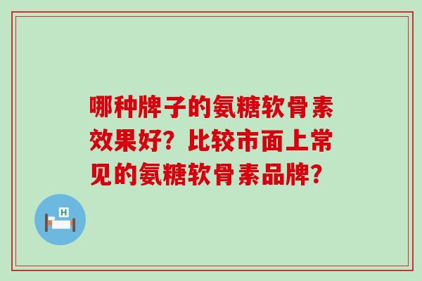 哪种牌子的氨糖软骨素效果好？比较市面上常见的氨糖软骨素品牌？