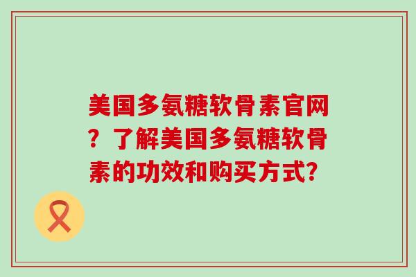 美国多氨糖软骨素官网?了解美国多氨糖软骨素的功效和购买方式? 美国多氨糖软骨素官网?了解美国多氨糖软骨素的功效和购买方式?