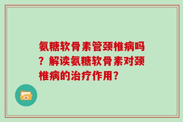氨糖软骨素管颈椎吗？解读氨糖软骨素对颈椎的作用？