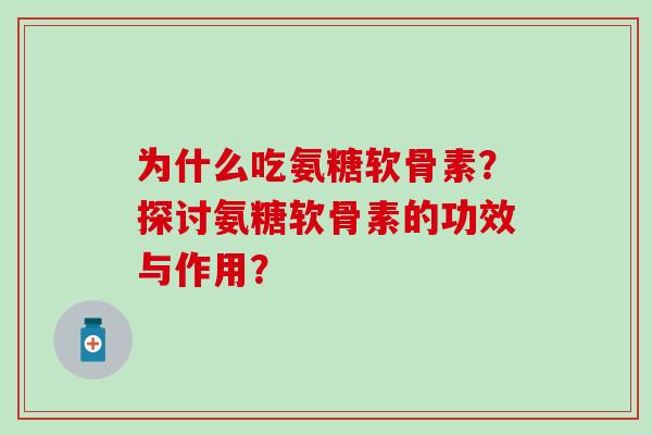 为什么吃氨糖软骨素?探讨氨糖软骨素的功效与作用? 为什么吃氨糖软骨素?探讨氨糖软骨素的功效与作用?