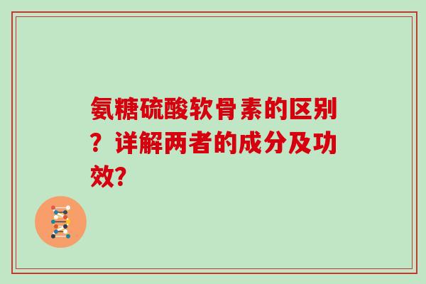 氨糖硫酸软骨素的区别?详解两者的成分及功效? 氨糖硫酸软骨素的区别?详解两者的成分及功效?