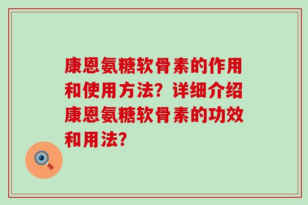 康恩氨糖软骨素的作用和使用方法?详细介绍康恩氨糖软骨素的功效和用法? 康恩氨糖软骨素的作用和使用方法?详细介绍康恩氨糖软骨素的功效和用法?