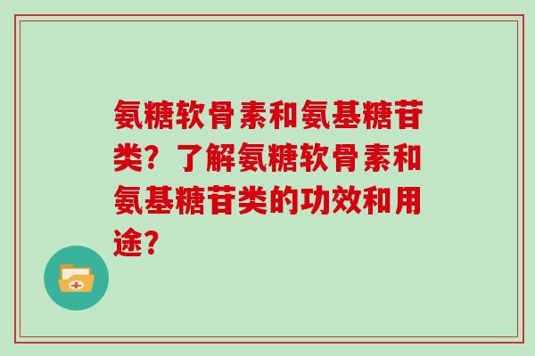 氨糖软骨素和氨基糖苷类？了解氨糖软骨素和氨基糖苷类的功效和用途？