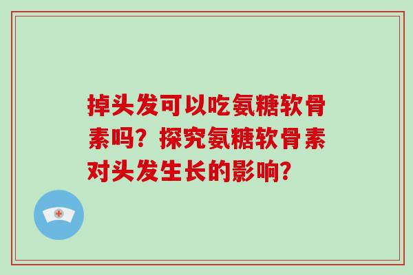 掉头发可以吃氨糖软骨素吗？探究氨糖软骨素对头发生长的影响？