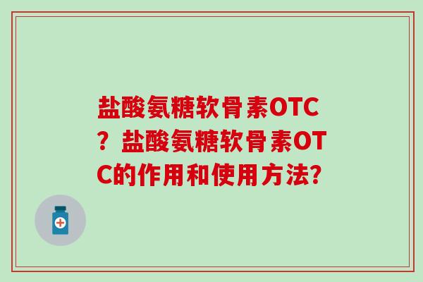盐酸氨糖软骨素OTC?盐酸氨糖软骨素OTC的作用和使用方法? 盐酸氨糖软骨素OTC?盐酸氨糖软骨素OTC的作用和使用方法?
