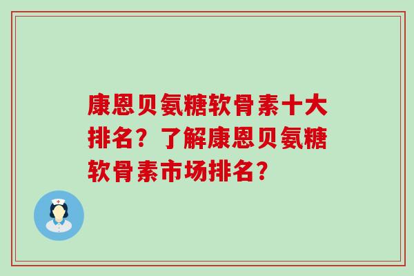 康恩贝氨糖软骨素十大排名?了解康恩贝氨糖软骨素市场排名? 康恩贝氨糖软骨素十大排名?了解康恩贝氨糖软骨素市场排名?