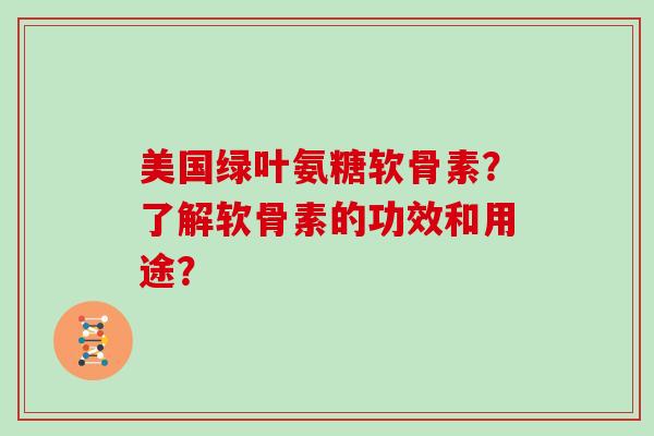 美国绿叶氨糖软骨素?了解软骨素的功效和用途? 美国绿叶氨糖软骨素?了解软骨素的功效和用途?