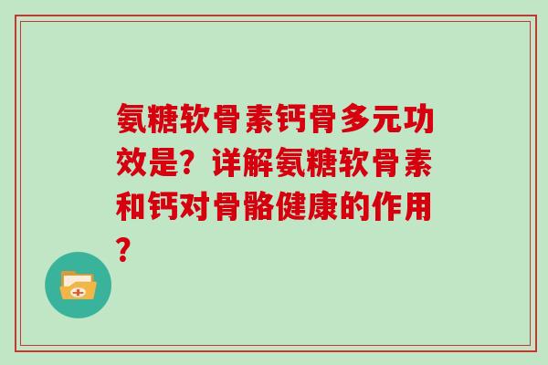 氨糖软骨素钙骨多元功效是？详解氨糖软骨素和钙对骨骼健康的作用？