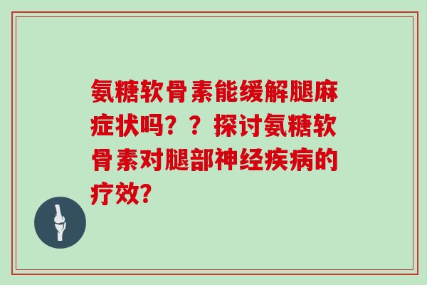 氨糖软骨素能缓解腿麻症状吗??探讨氨糖软骨素对腿部的疗效? 氨糖软骨素能缓解腿麻症状吗??探讨氨糖软骨素对腿部的疗效?