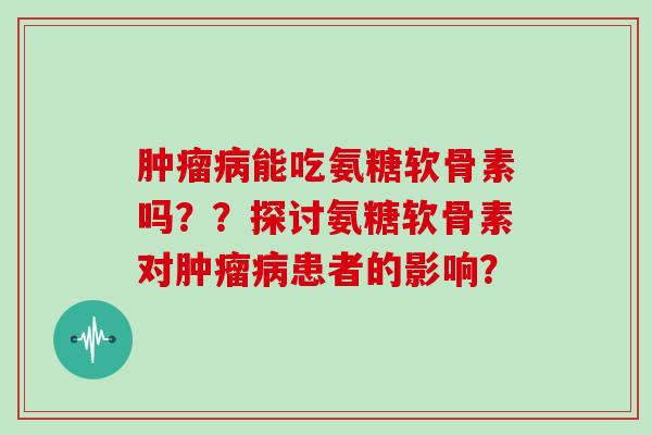 能吃氨糖软骨素吗??探讨氨糖软骨素对患者的影响? 能吃氨糖软骨素吗??探讨氨糖软骨素对患者的影响?