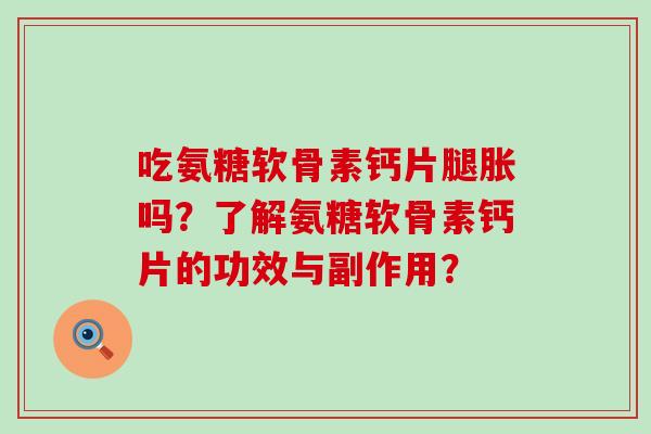 吃氨糖软骨素钙片腿胀吗?了解氨糖软骨素钙片的功效与副作用? 吃氨糖软骨素钙片腿胀吗?了解氨糖软骨素钙片的功效与副作用?