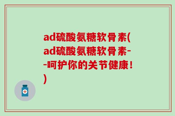 ad硫酸氨糖软骨素(ad硫酸氨糖软骨素--呵护你的关节健康!) ad硫酸氨糖软骨素(ad硫酸氨糖软骨素--呵护你的关节健康!)