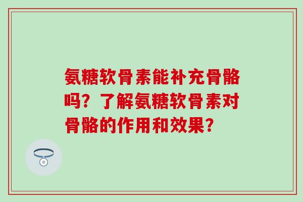 氨糖软骨素能补充骨骼吗？了解氨糖软骨素对骨骼的作用和效果？
