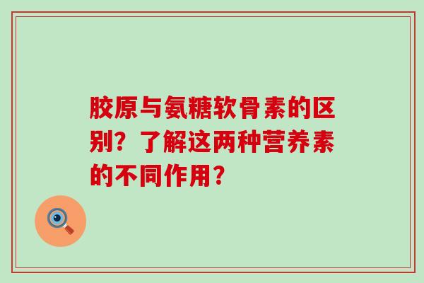 胶原与氨糖软骨素的区别?了解这两种营养素的不同作用? 胶原与氨糖软骨素的区别?了解这两种营养素的不同作用?