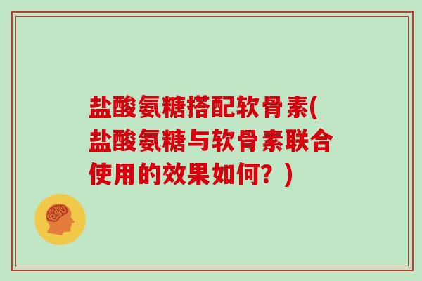 盐酸氨糖搭配软骨素(盐酸氨糖与软骨素联合使用的效果如何？)